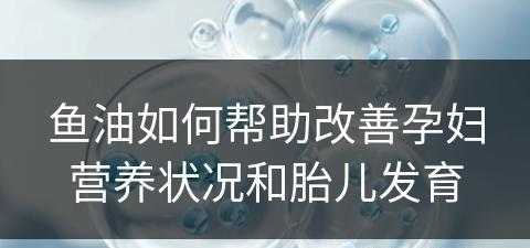 鱼油如何帮助改善孕妇营养状况和胎儿发育